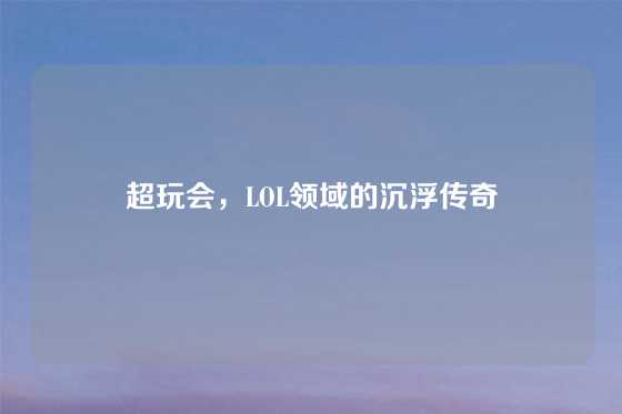 超玩会，LOL领域的沉浮传奇