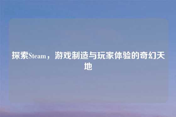 探索Steam，游戏制造与玩家体验的奇幻天地