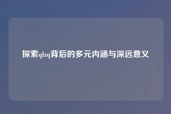 探索qlzq背后的多元内涵与深远意义