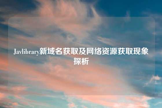 Javlibrary新域名获取及网络资源获取现象探析