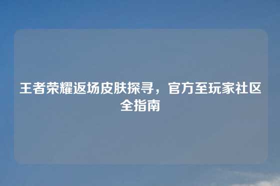 王者荣耀返场皮肤探寻，官方至玩家社区全指南