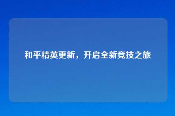 和平精英更新，开启全新竞技之旅