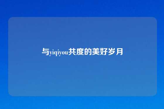 与yiqiyou共度的美好岁月