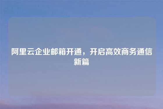 阿里云企业邮箱开通，开启高效商务通信新篇