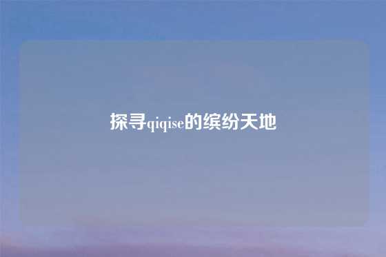 探寻qiqise的缤纷天地