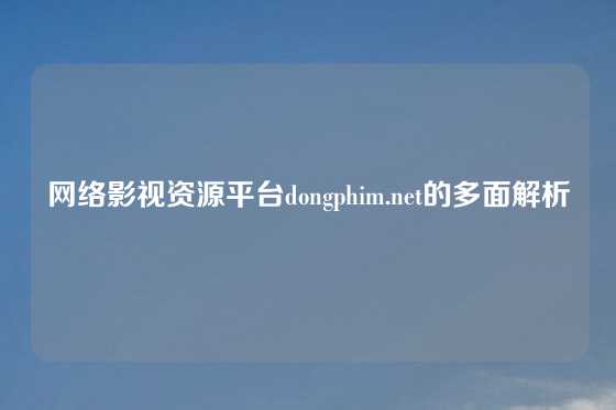 网络影视资源平台dongphim.net的多面解析