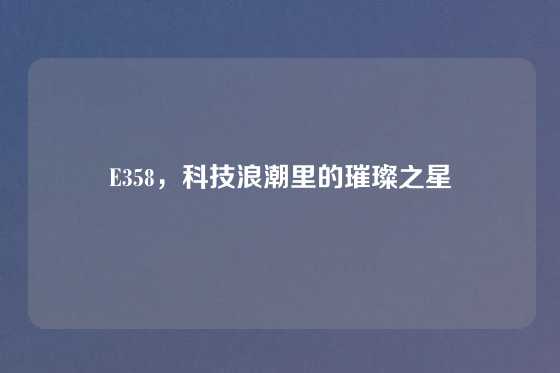 E358，科技浪潮里的璀璨之星