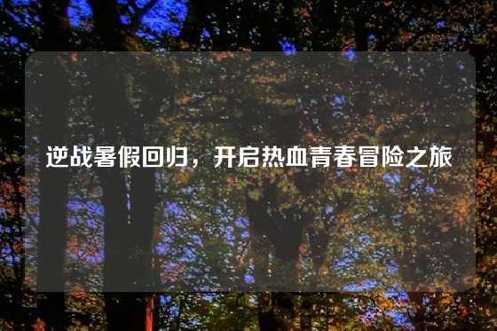 逆战暑假回归，开启热血青春冒险之旅