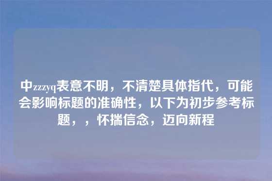 中zzzyq表意不明，不清楚具体指代，可能会影响标题的准确性，以下为初步参考标题，，怀揣信念，迈向新程