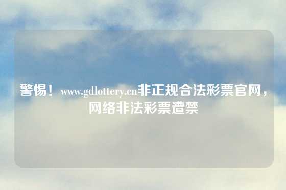 警惕！www.gdlottery.cn非正规合法彩票官网，网络非法彩票遭禁