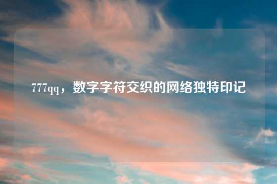 777qq，数字字符交织的网络独特印记