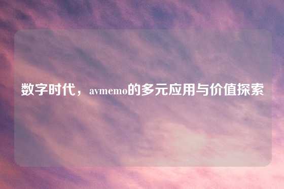 数字时代，avmemo的多元应用与价值探索