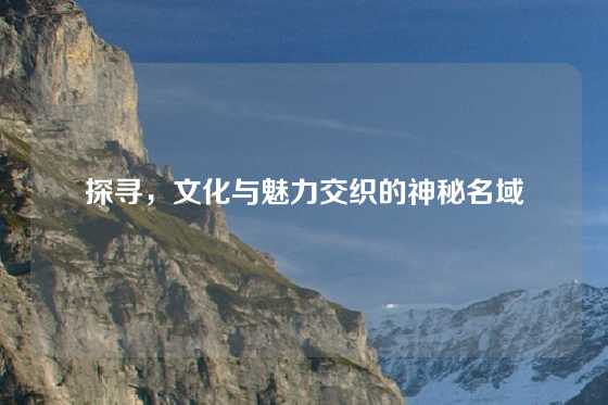 探寻，文化与魅力交织的神秘名域