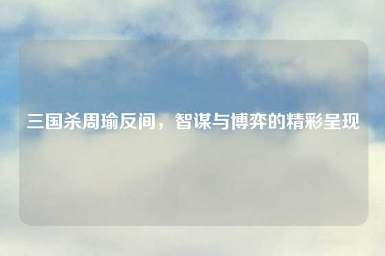 三国杀周瑜反间，智谋与博弈的精彩呈现