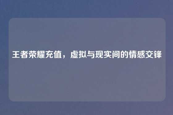 王者荣耀充值，虚拟与现实间的情感交锋