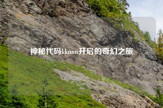 神秘代码kknnn开启的奇幻之旅