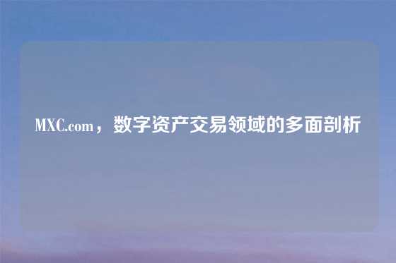 MXC.com，数字资产交易领域的多面剖析