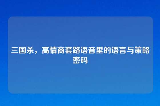 三国杀，高情商套路语音里的语言与策略密码