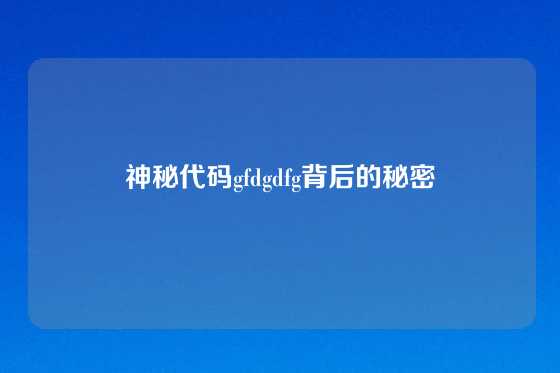 神秘代码gfdgdfg背后的秘密