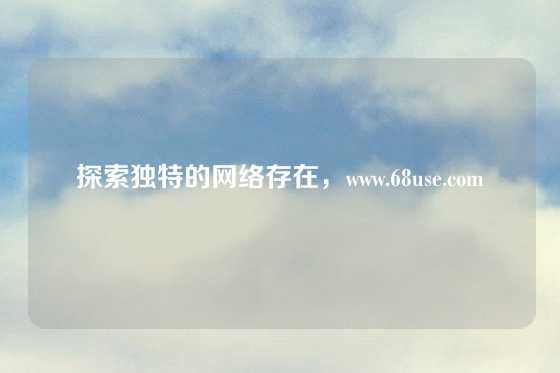 探索独特的网络存在，www.68use.com