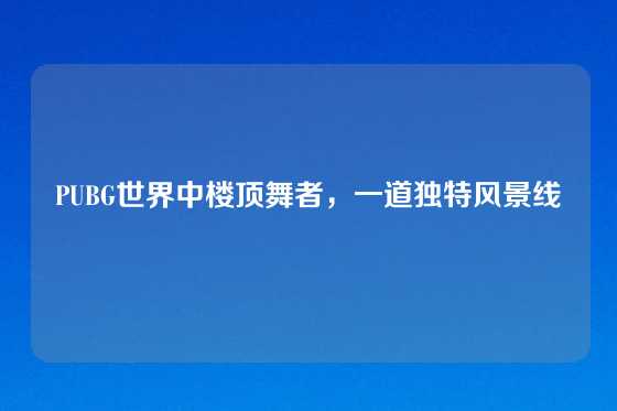 PUBG世界中楼顶舞者，一道独特风景线