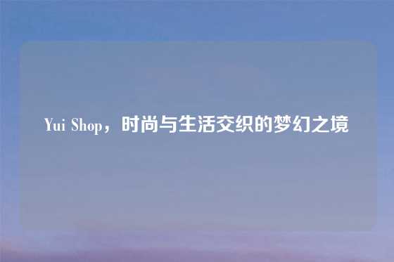 Yui Shop，时尚与生活交织的梦幻之境