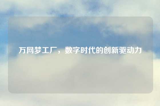 万网梦工厂，数字时代的创新驱动力