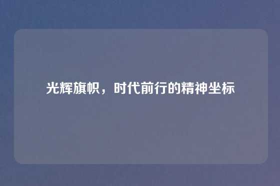 光辉旗帜，时代前行的精神坐标