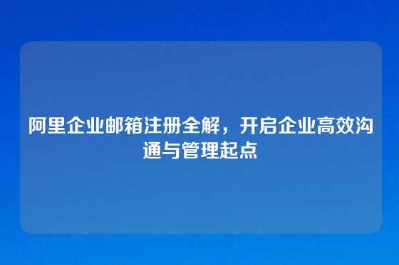 阿里企业邮箱注册全解，开启企业高效沟通与管理起点