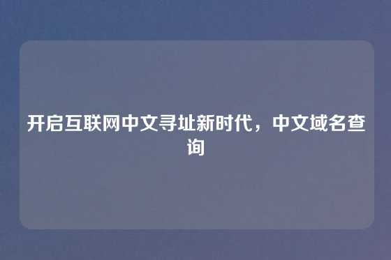 开启互联网中文寻址新时代,中文域名查询