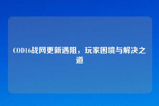 COD16战网更新遇阻，玩家困境与解决之道