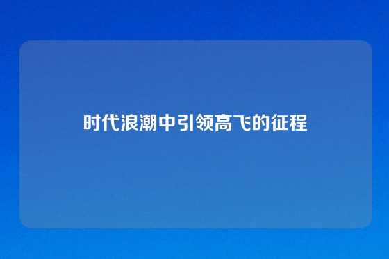 时代浪潮中引领高飞的征程