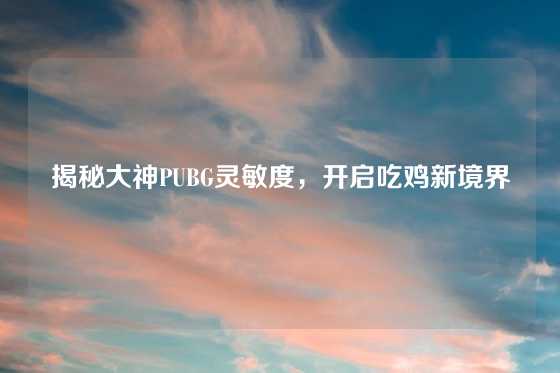 揭秘大神PUBG灵敏度，开启吃鸡新境界