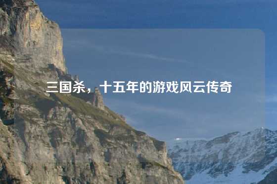 三国杀，十五年的游戏风云传奇