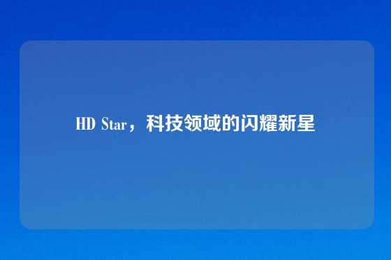 HD Star，科技领域的闪耀新星