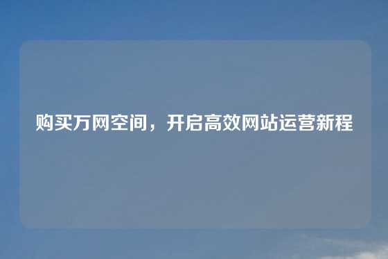 购买万网空间，开启高效网站运营新程