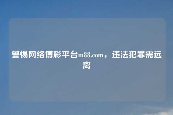 警惕网络博彩平台m88.com，违法犯罪需远离