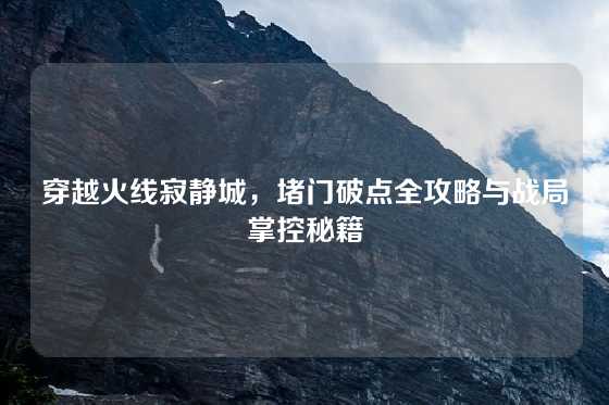 穿越火线寂静城，堵门破点全攻略与战局掌控秘籍