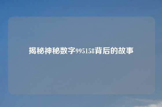 揭秘神秘数字995158背后的故事