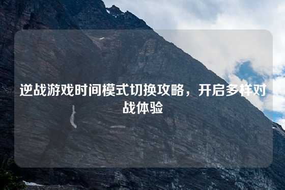 逆战游戏时间模式切换攻略，开启多样对战体验
