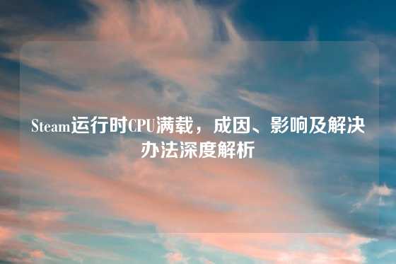 Steam运行时CPU满载，成因、影响及解决办法深度解析