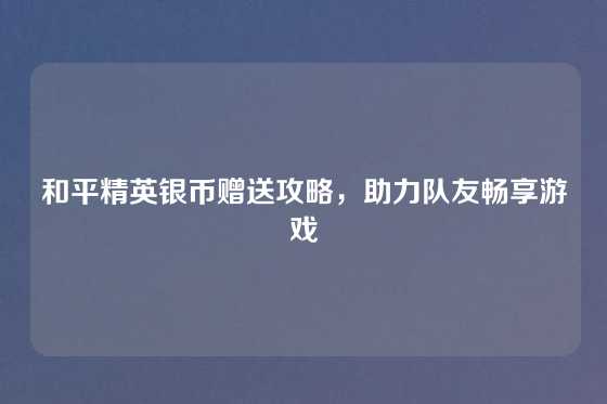 和平精英银币赠送攻略，助力队友畅享游戏