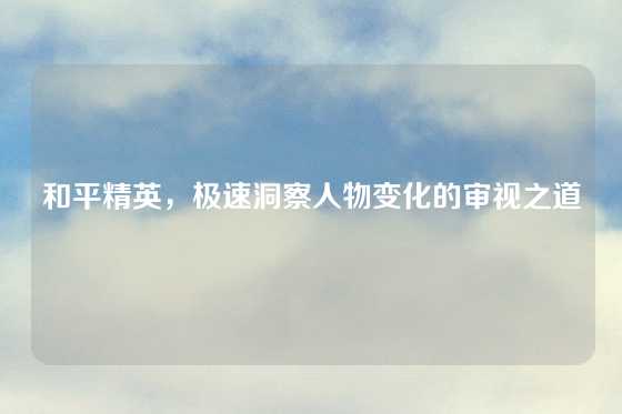和平精英，极速洞察人物变化的审视之道