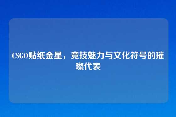 CSGO贴纸金星，竞技魅力与文化符号的璀璨代表