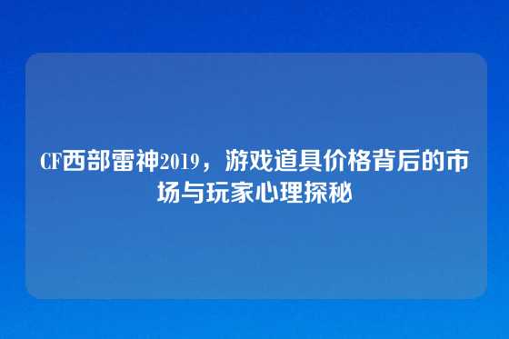 CF西部雷神2019，游戏道具价格背后的市场与玩家心理探秘
