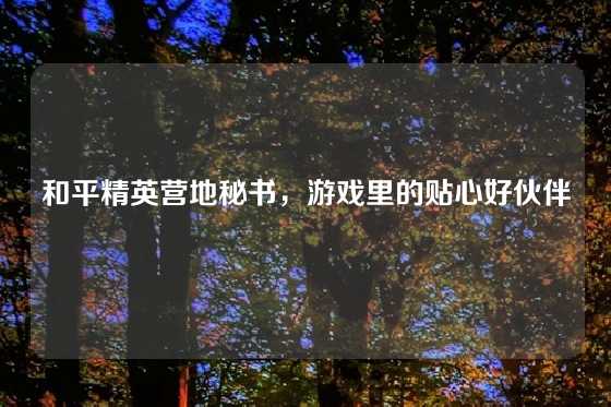 和平精英营地秘书，游戏里的贴心好伙伴