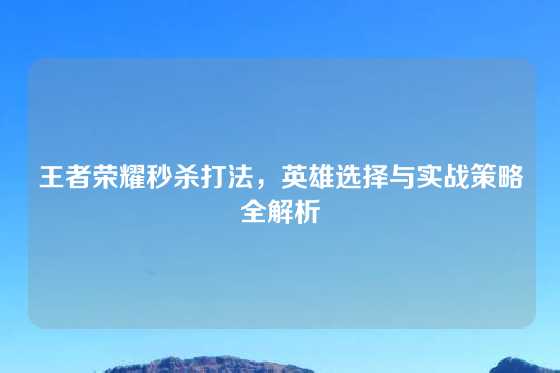 王者荣耀秒杀打法，英雄选择与实战策略全解析