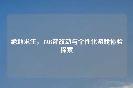 绝地求生，TAB键改动与个性化游戏体验探索
