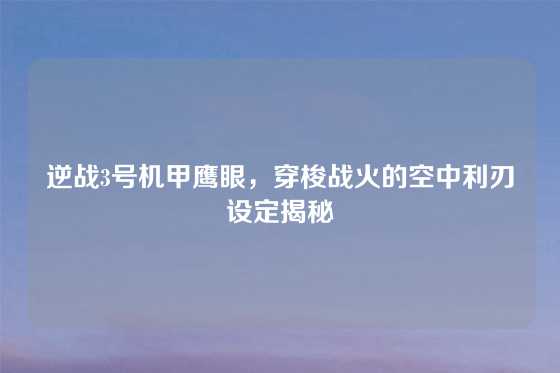 逆战3号机甲鹰眼，穿梭战火的空中利刃设定揭秘