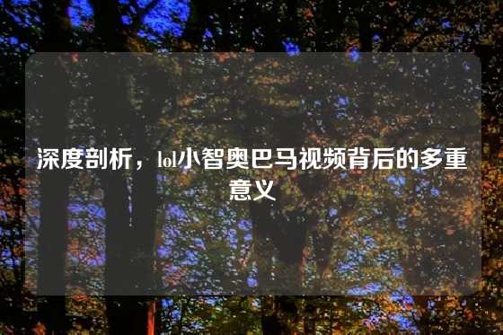 深度剖析，lol小智奥巴马视频背后的多重意义